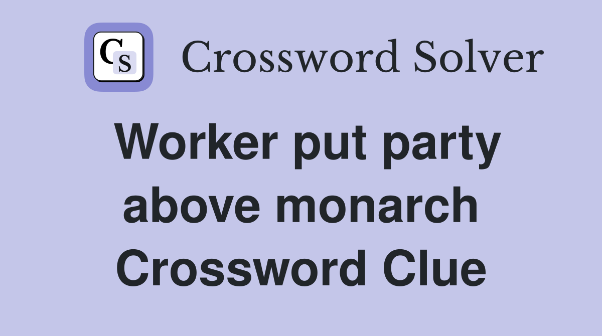 Worker put party above monarch Crossword Clue
