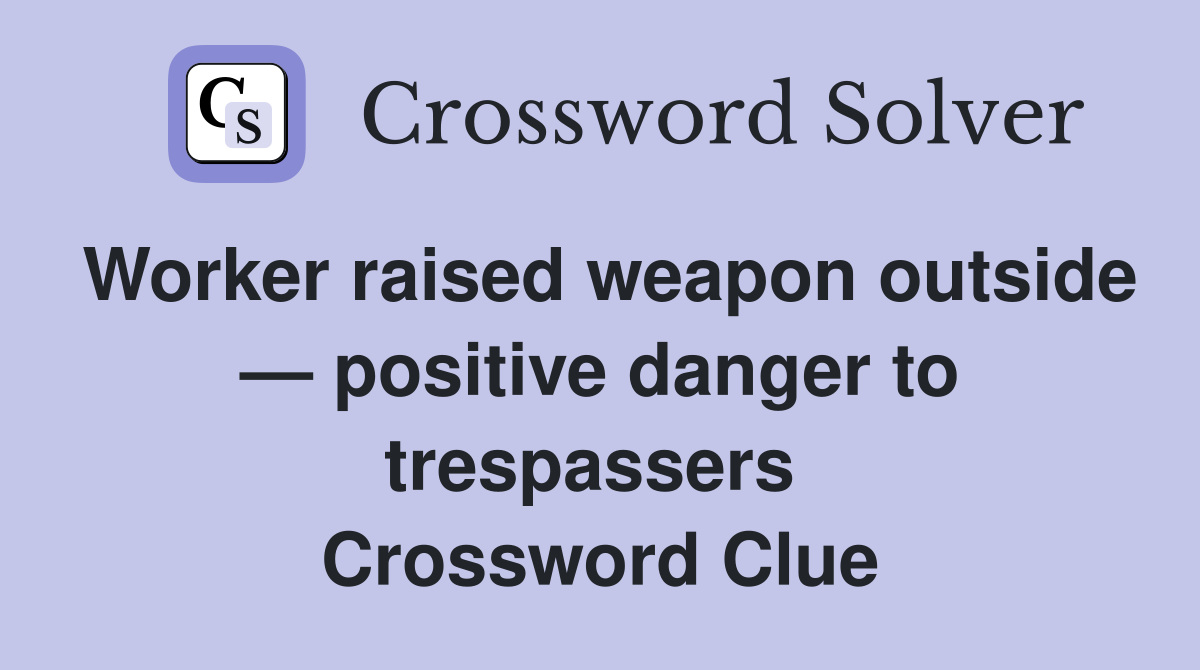 Worker raised weapon outside — positive danger to trespassers  Crossword Clue