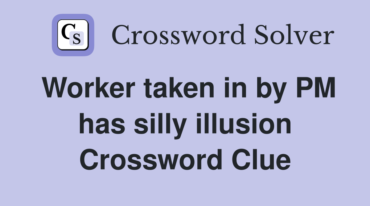 Worker taken in by PM has silly illusion Crossword Clue