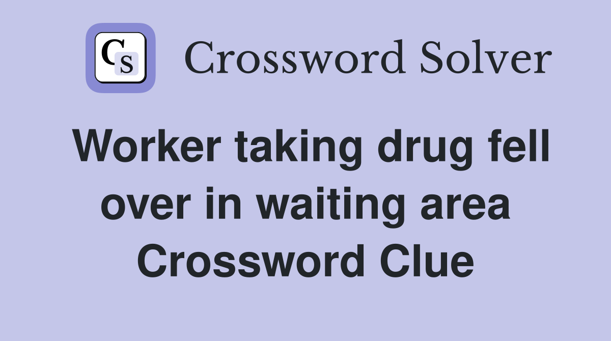 Worker taking drug fell over in waiting area Crossword Clue