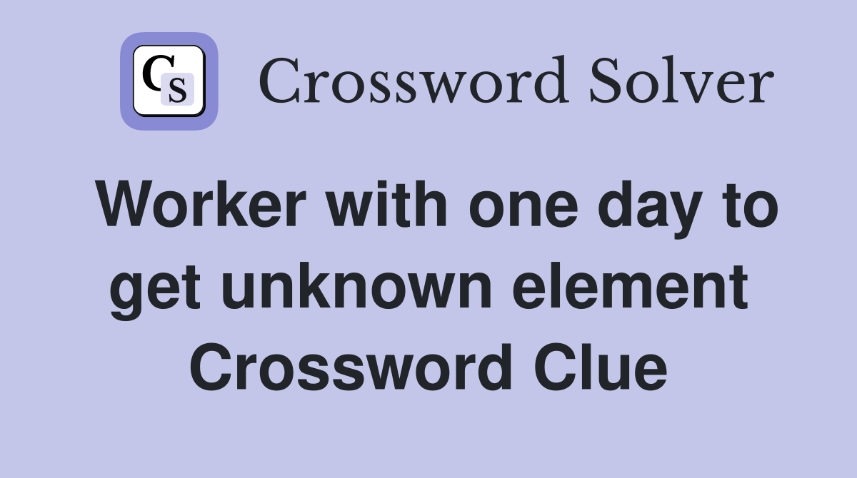 Worker with one day to get unknown element Crossword Clue