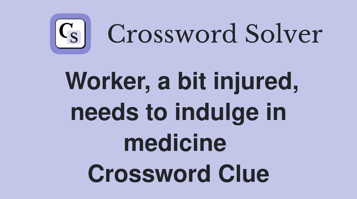Worker, a bit injured, needs to indulge in medicine  Crossword Clue