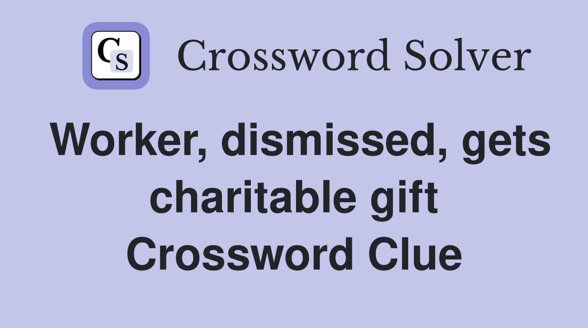Worker, dismissed, gets charitable gift Crossword Clue