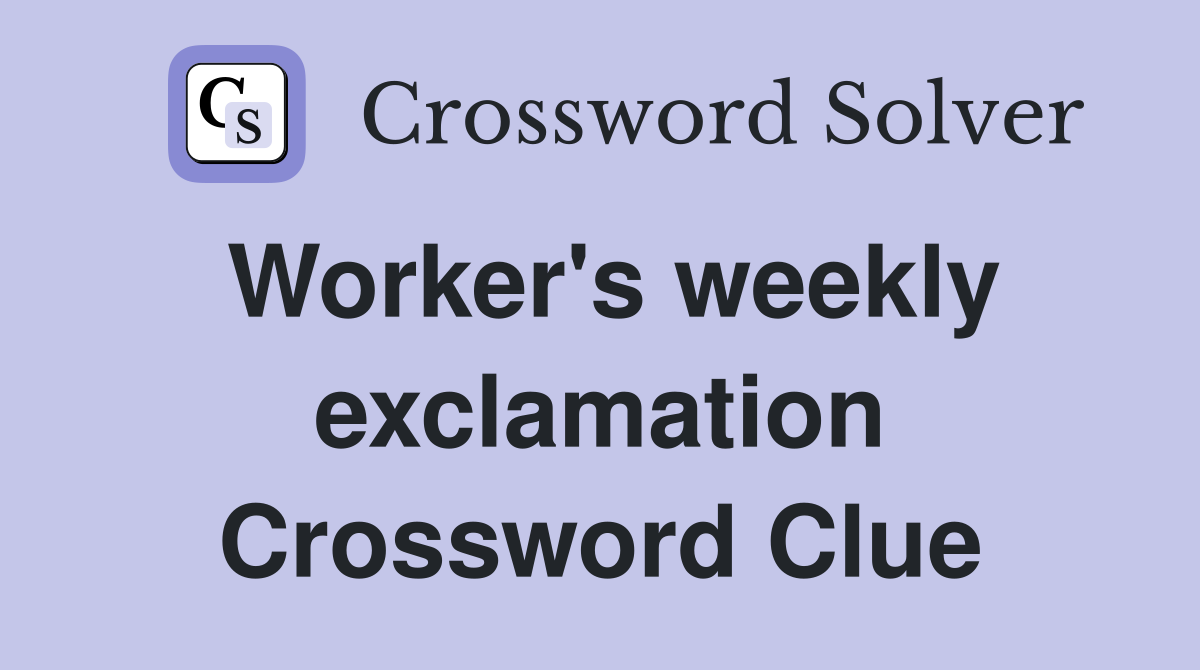 Worker's weekly exclamation Crossword Clue