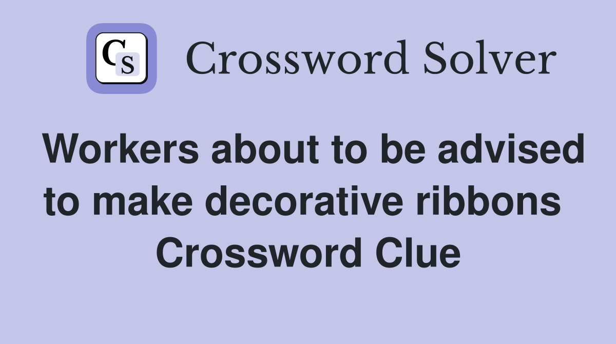 Workers about to be advised to make decorative ribbons  Crossword Clue