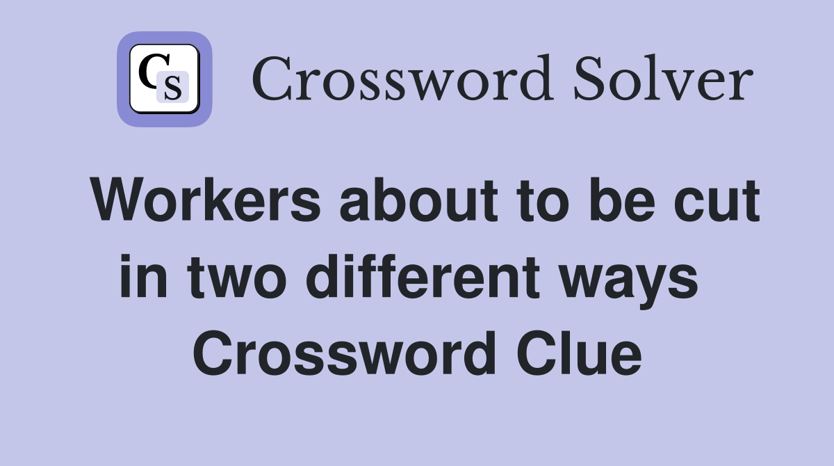 Workers about to be cut in two different ways  Crossword Clue