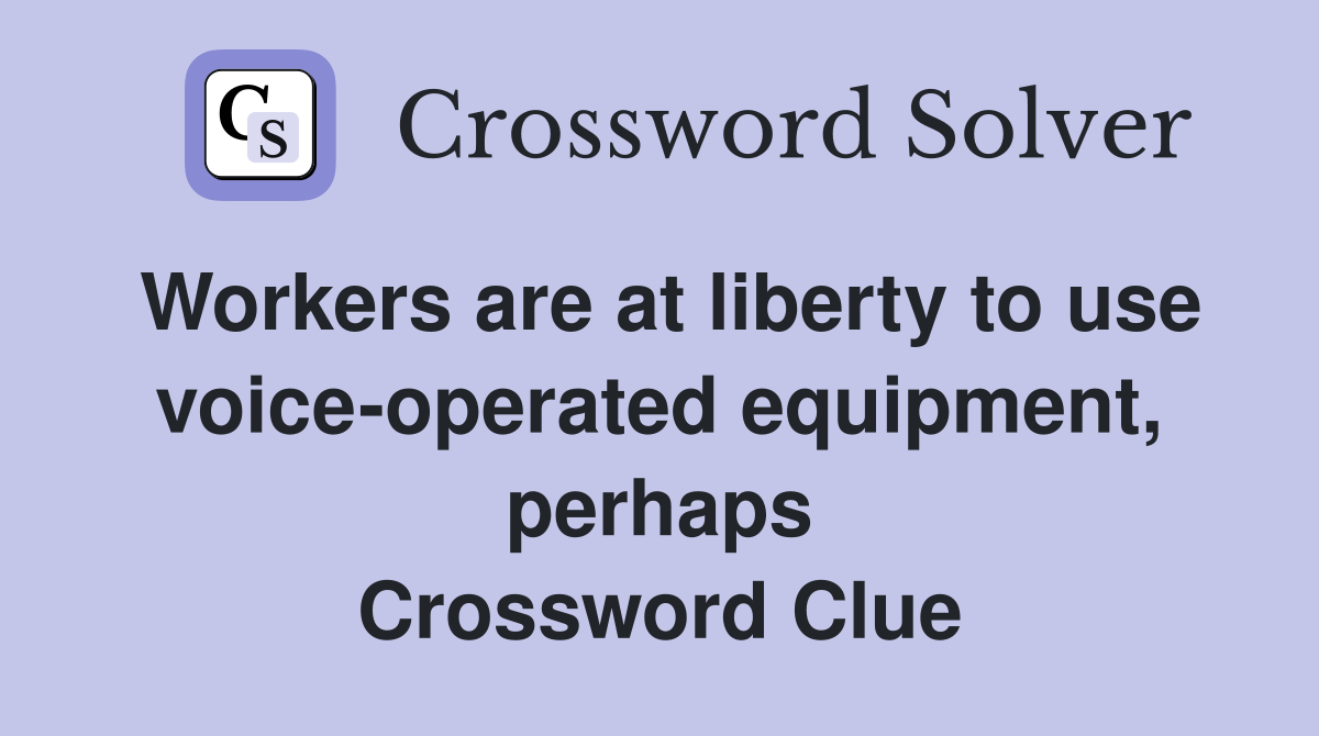 Workers are at liberty to use voice-operated equipment, perhaps Crossword Clue