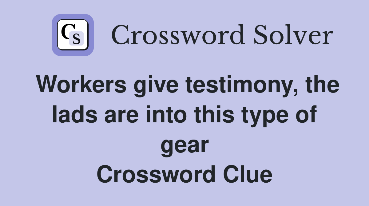 Workers give testimony, the lads are into this type of gear Crossword Clue