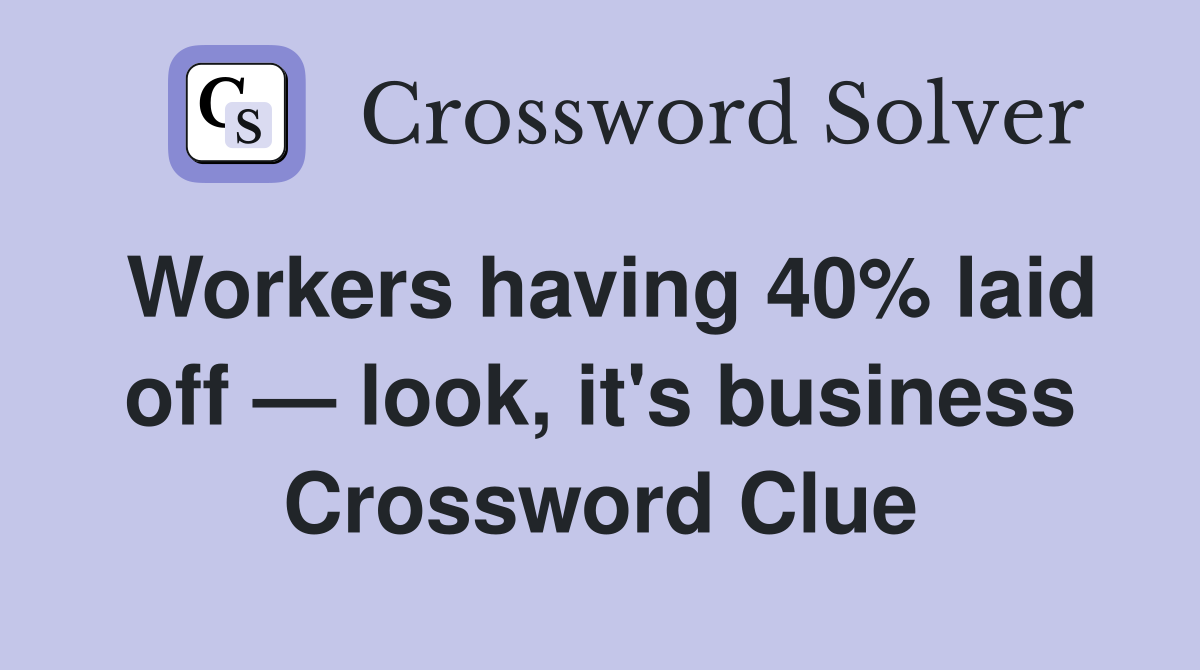 Workers having 40% laid off — look, it's business Crossword Clue
