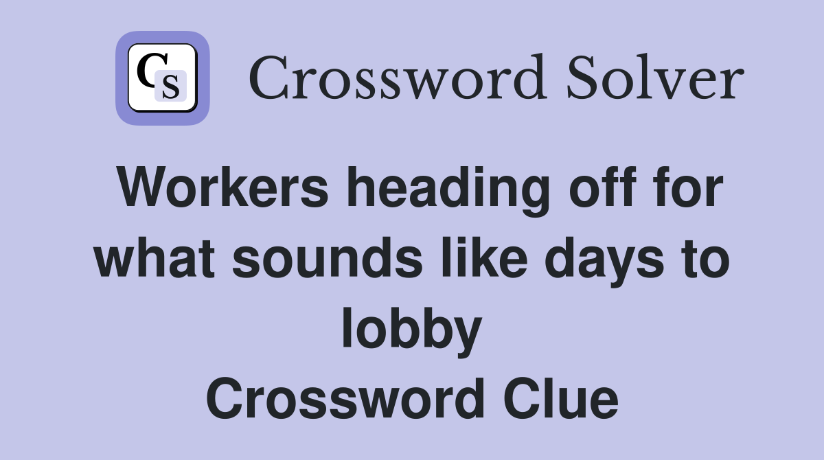 Workers heading off for what sounds like days to lobby Crossword Clue