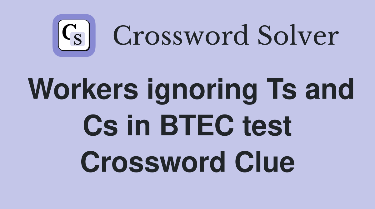 Workers ignoring Ts and Cs in BTEC test Crossword Clue