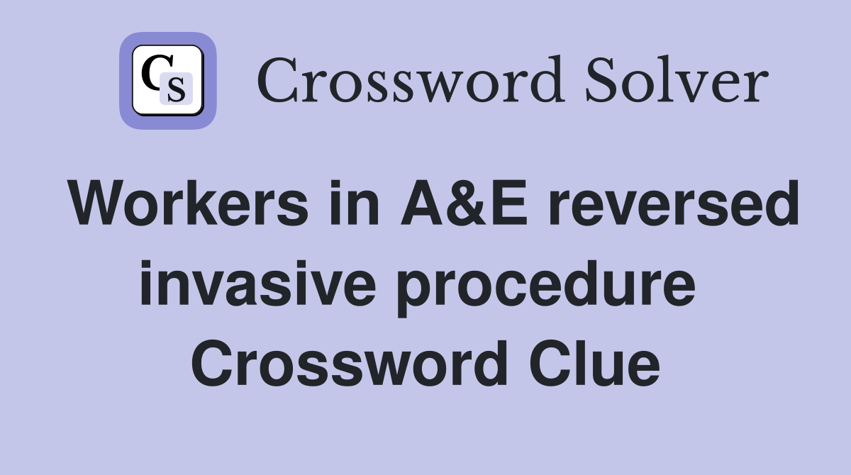 Workers in A&E reversed invasive procedure  Crossword Clue