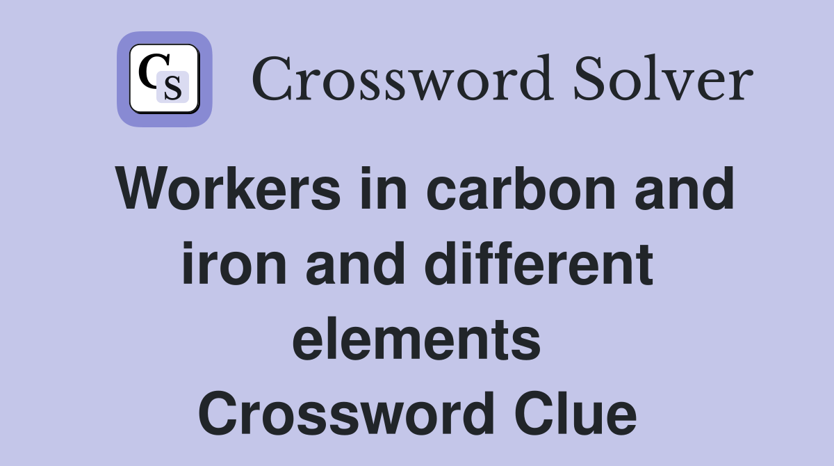 Workers in carbon and iron and different elements Crossword Clue