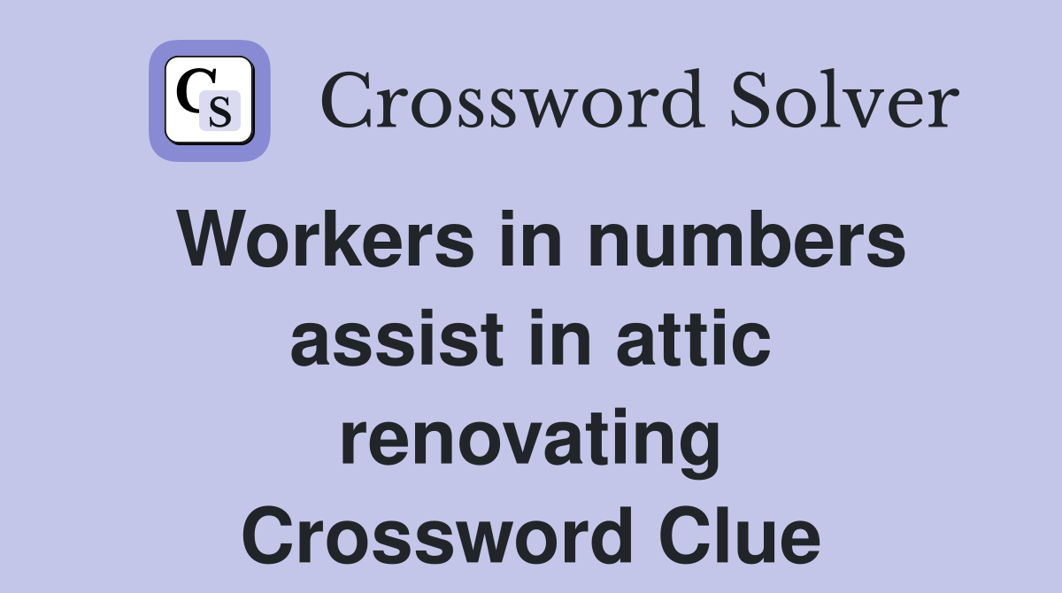 Workers in numbers assist in attic renovating Crossword Clue