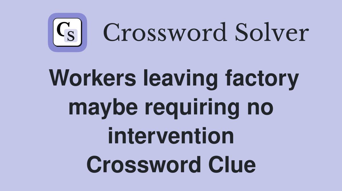 Workers leaving factory maybe requiring no intervention Crossword Clue