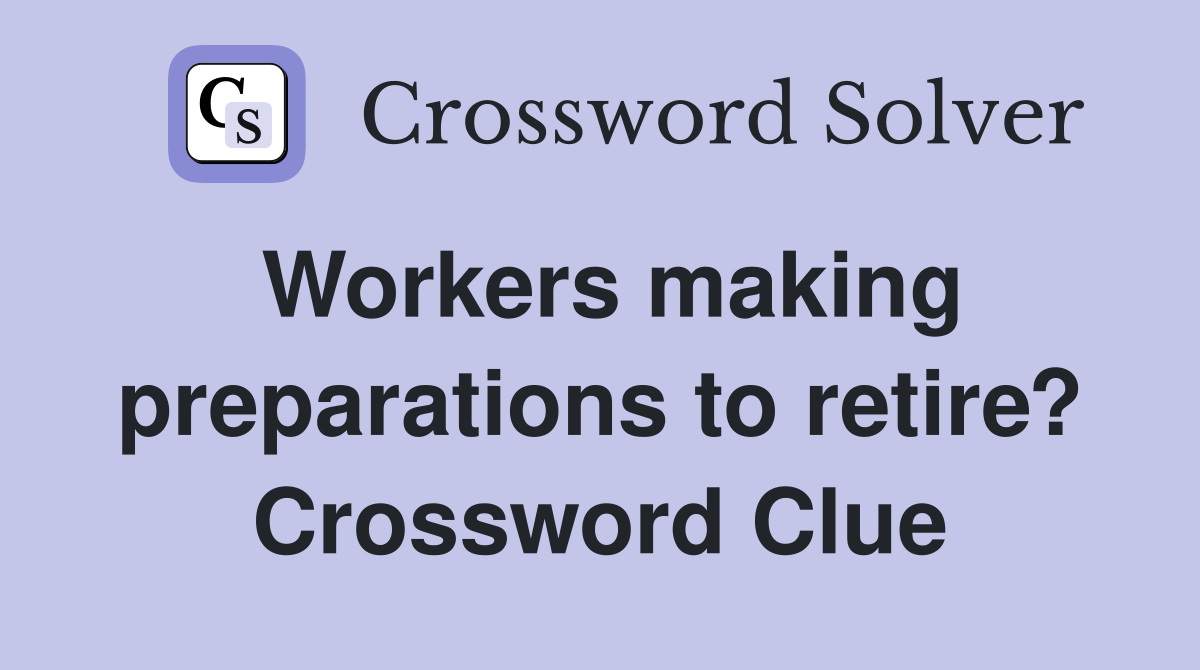 Workers making preparations to retire? Crossword Clue