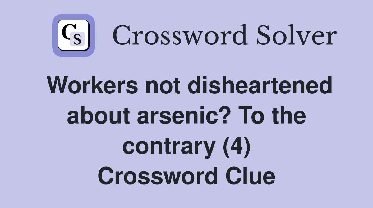 Workers not disheartened about arsenic? To the contrary (4) Crossword Clue