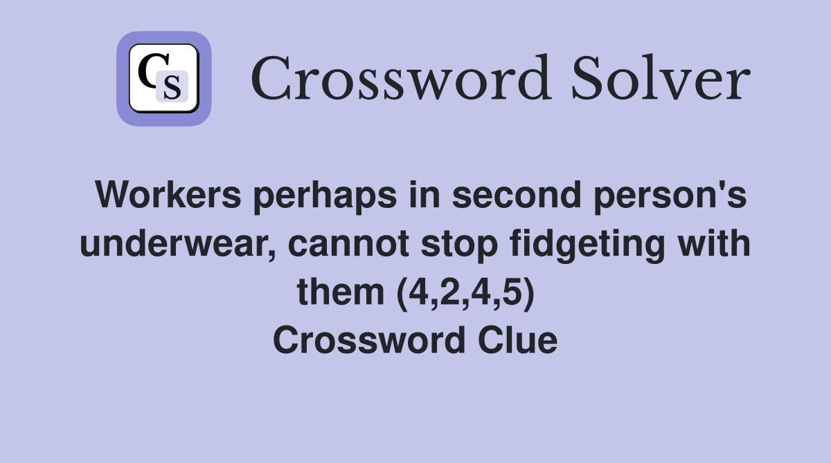Workers perhaps in second person's underwear, cannot stop fidgeting with them (4,2,4,5) Crossword Clue
