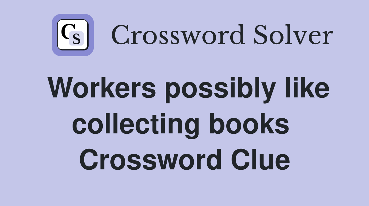 Workers possibly like collecting books  Crossword Clue