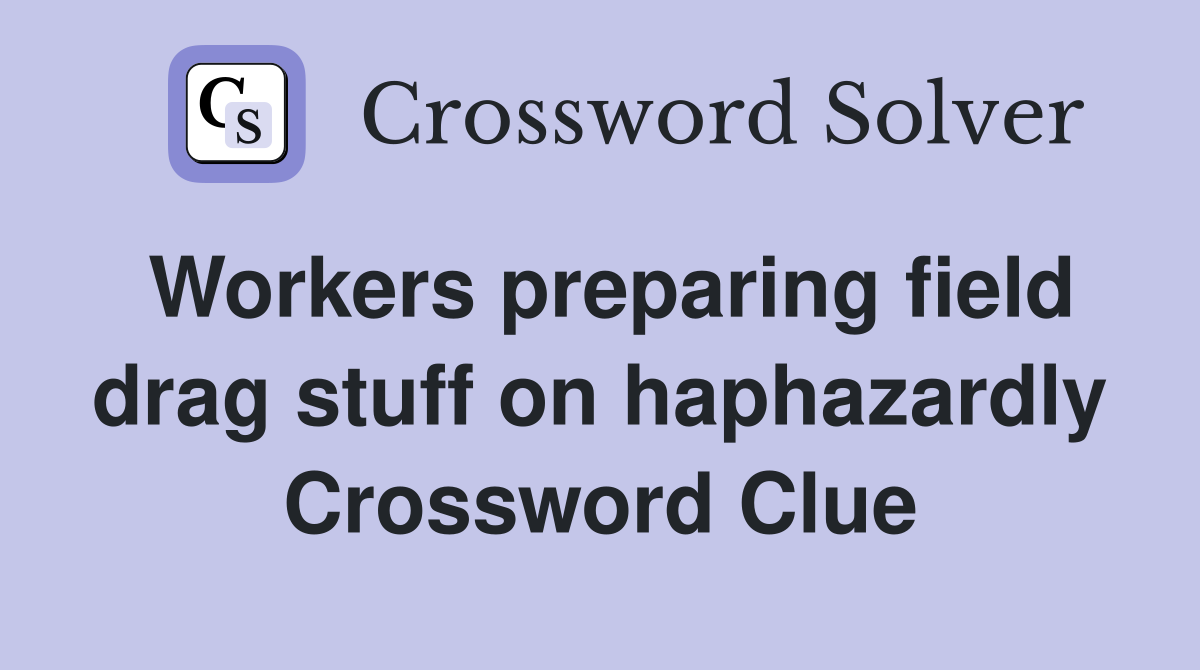 Workers preparing field drag stuff on haphazardly Crossword Clue