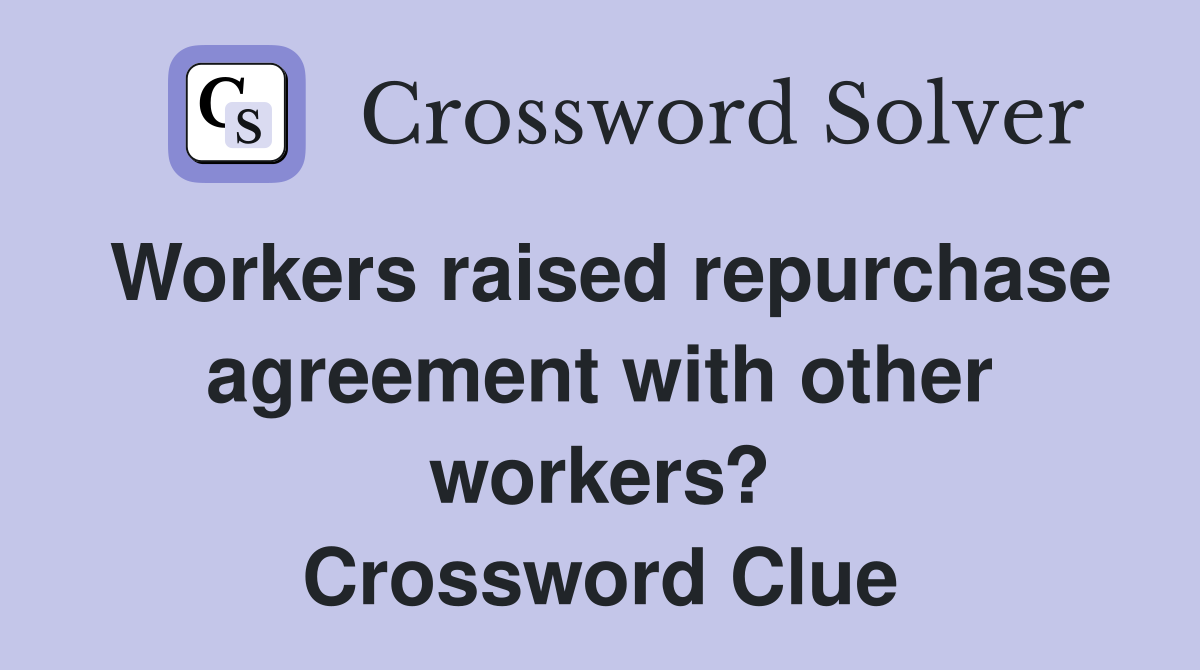 Workers raised repurchase agreement with other workers? Crossword Clue