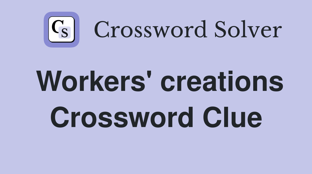 Workers' creations Crossword Clue