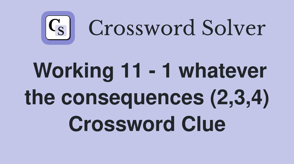 Working 11 - 1 whatever the consequences (2,3,4) Crossword Clue