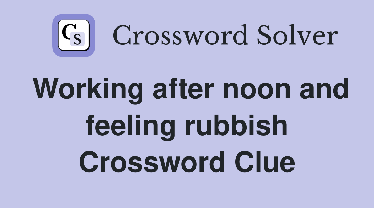 Working after noon and feeling rubbish Crossword Clue