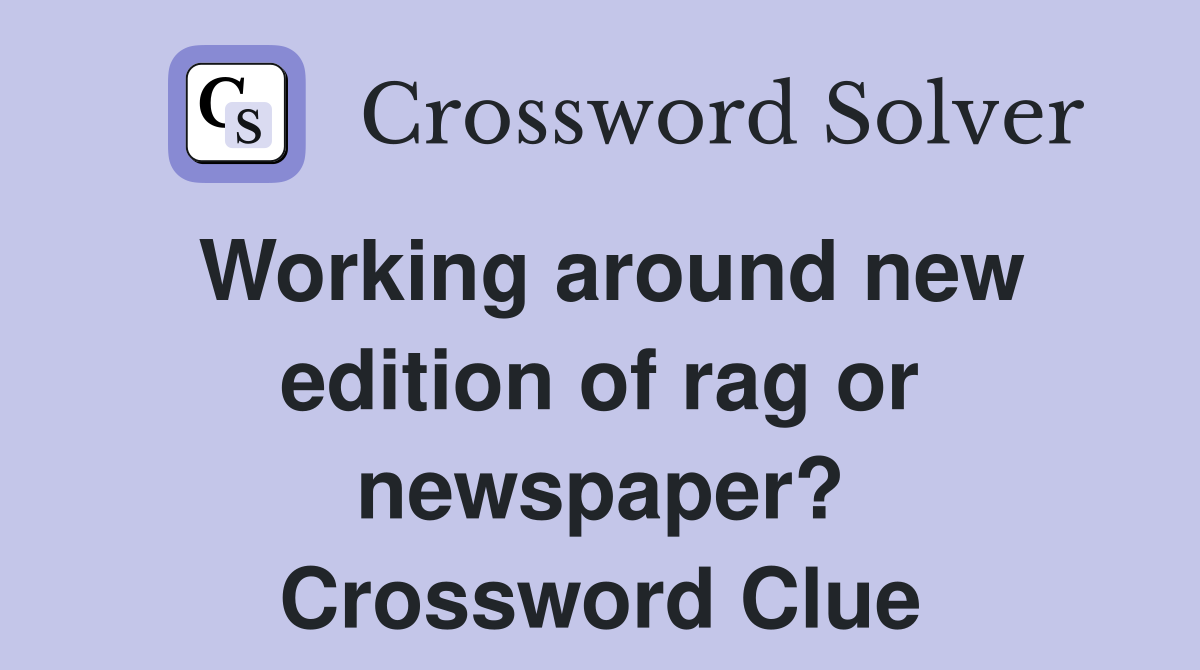 Working around new edition of rag or newspaper? Crossword Clue