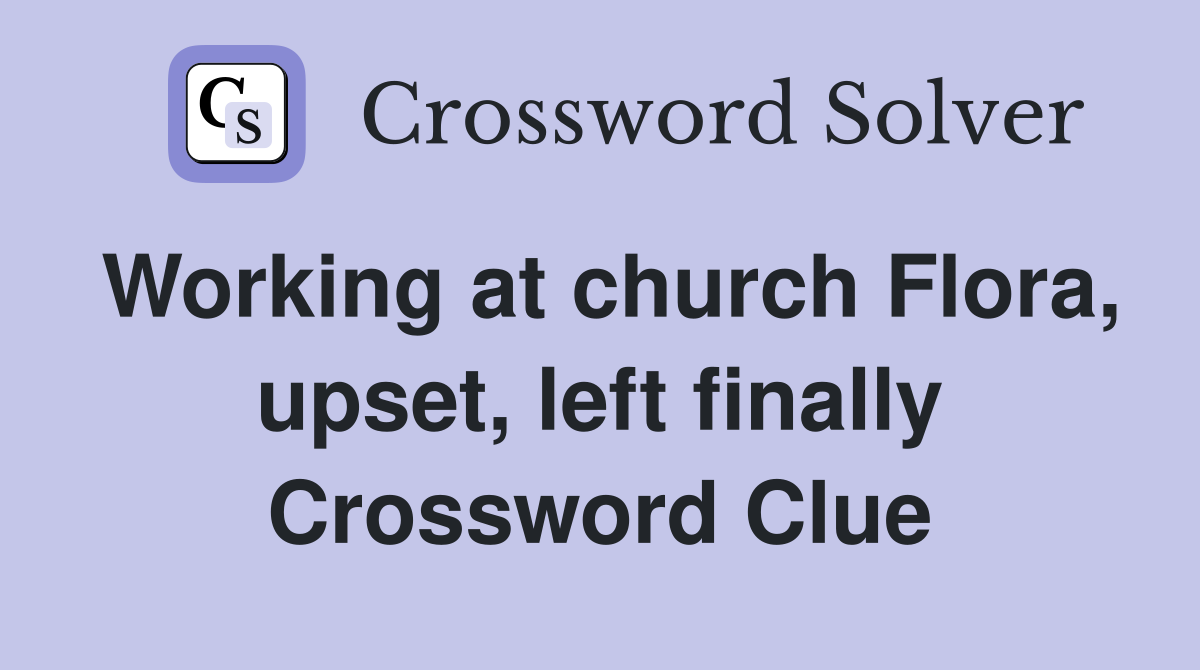 Working at church Flora, upset, left finally Crossword Clue