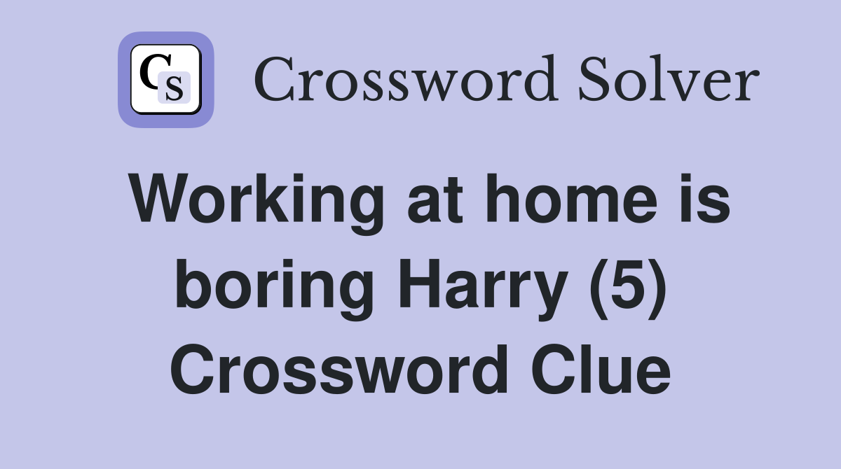 Working at home is boring Harry (5) Crossword Clue