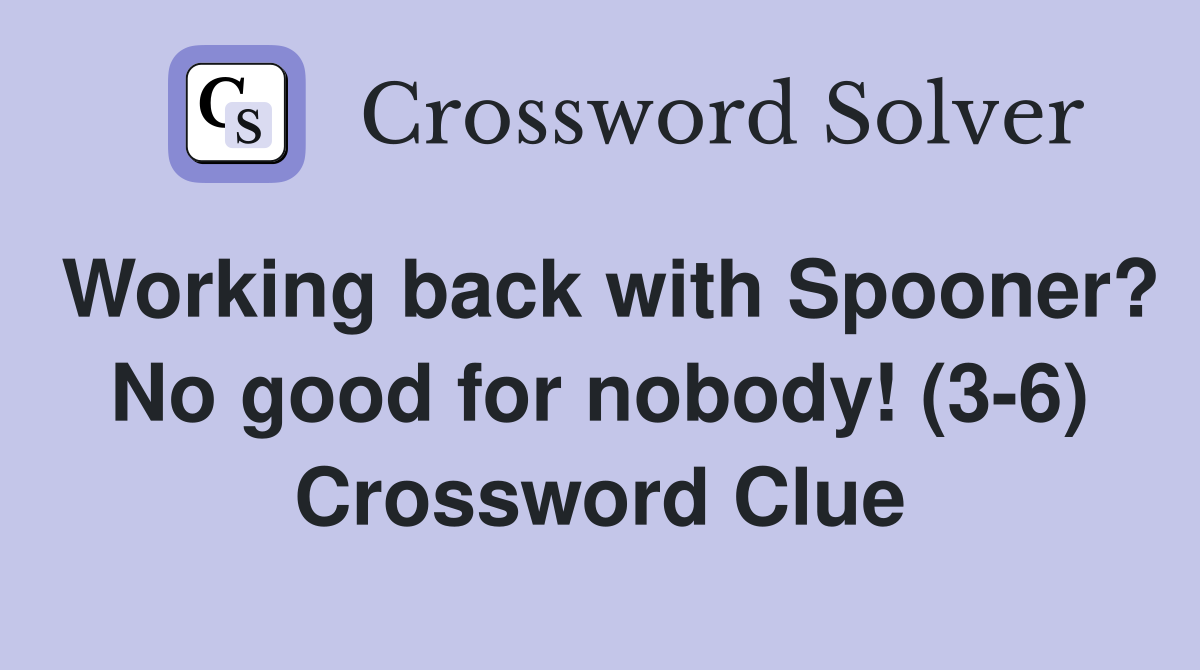 Working back with Spooner? No good for nobody! (3-6) Crossword Clue