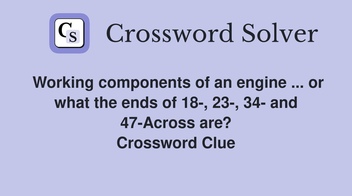 Working components of an engine ... or what the ends of 18-, 23-, 34- and 47-Across are? Crossword Clue