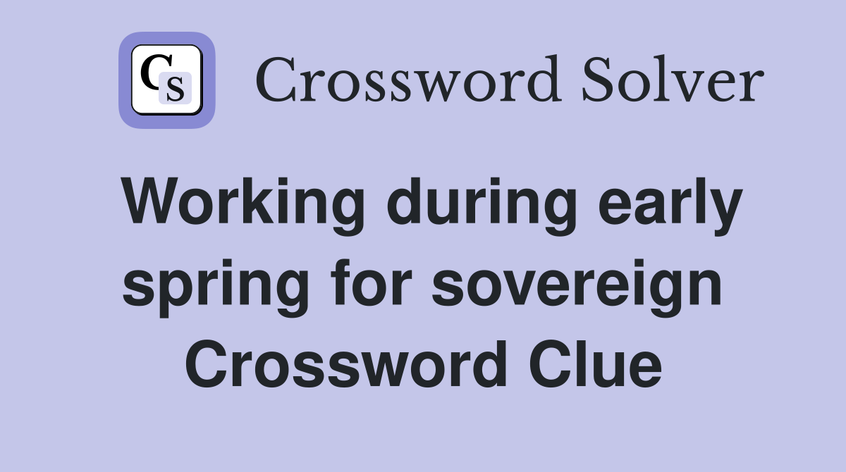 Working during early spring for sovereign Crossword Clue