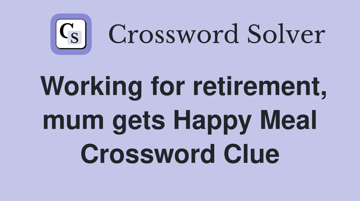 Working for retirement, mum gets Happy Meal Crossword Clue