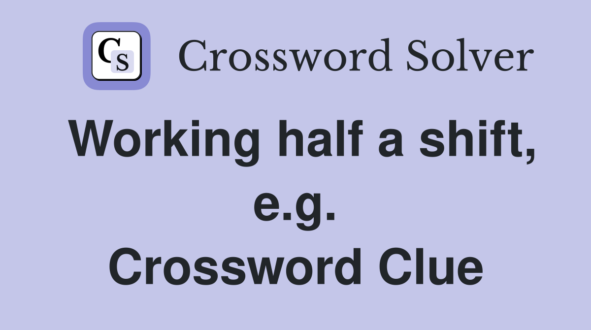 Working half a shift, e.g. Crossword Clue