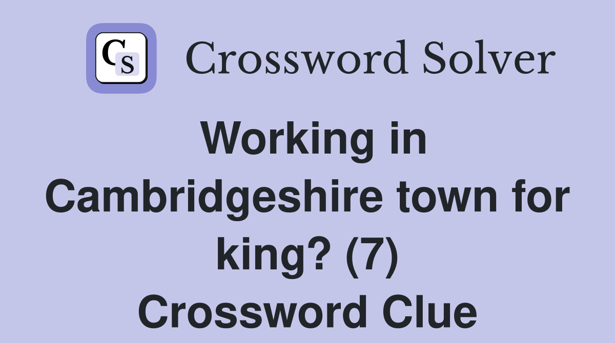 Working in Cambridgeshire town for king? (7) Crossword Clue