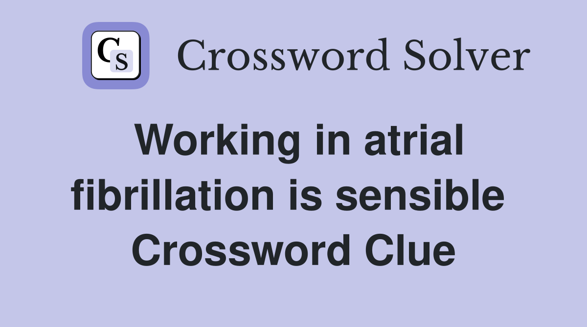 Working in atrial fibrillation is sensible  Crossword Clue