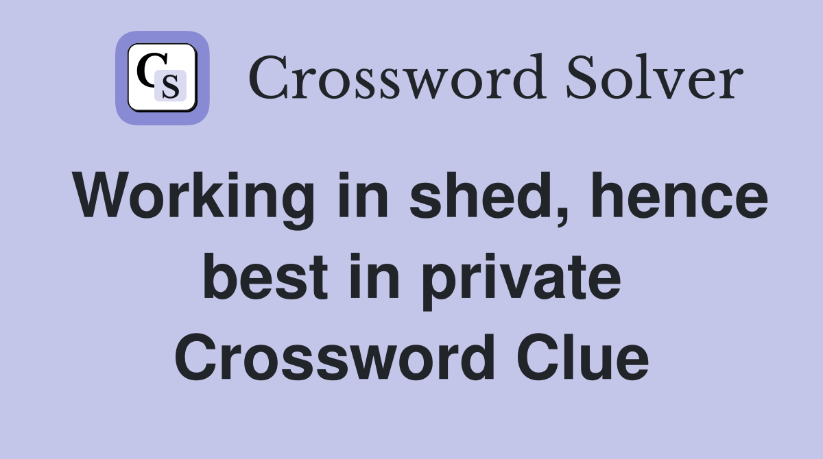 Working in shed, hence best in private Crossword Clue