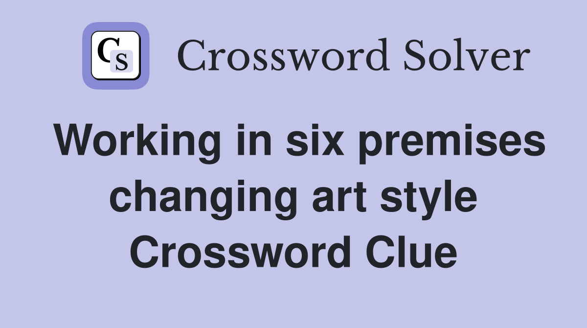 Working in six premises changing art style Crossword Clue