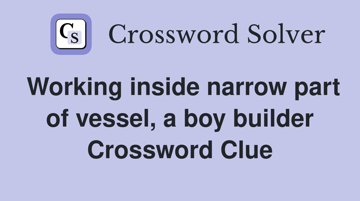 Working inside narrow part of vessel, a boy builder Crossword Clue