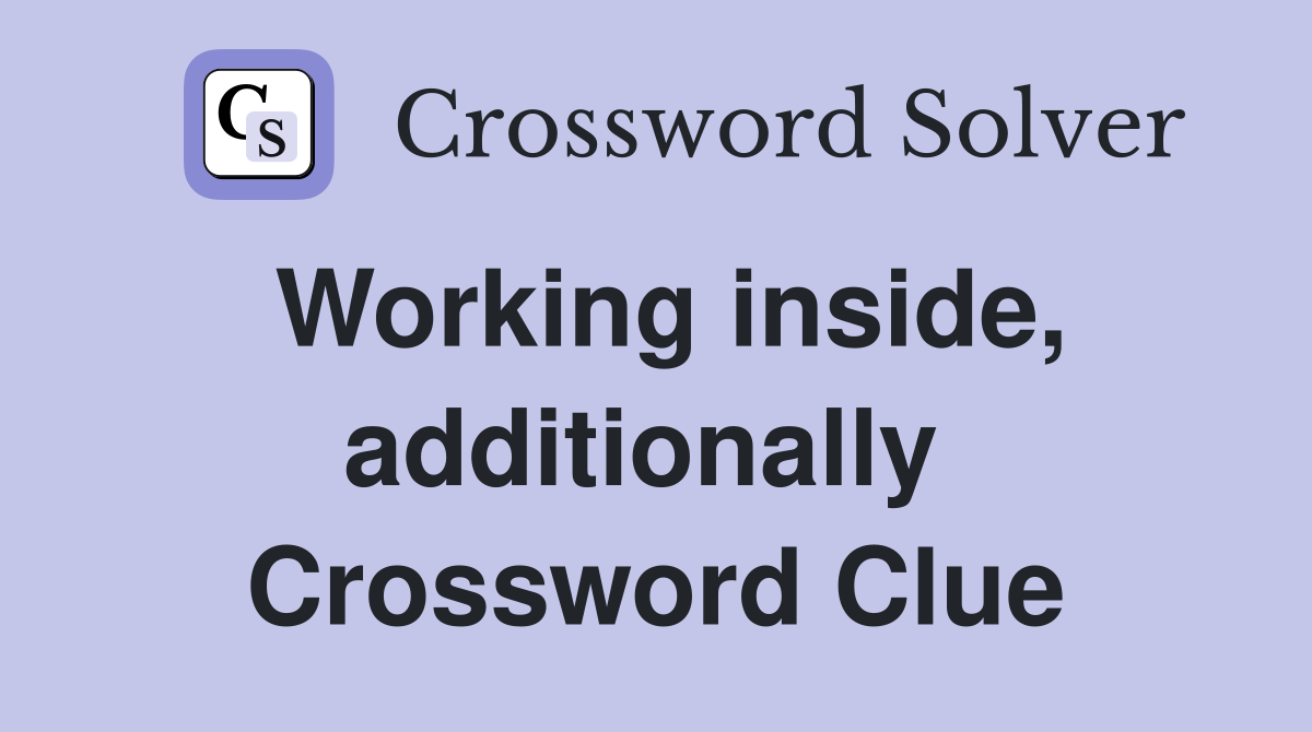 Working inside, additionally  Crossword Clue