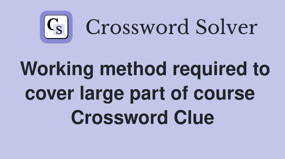 Working method required to cover large part of course  Crossword Clue
