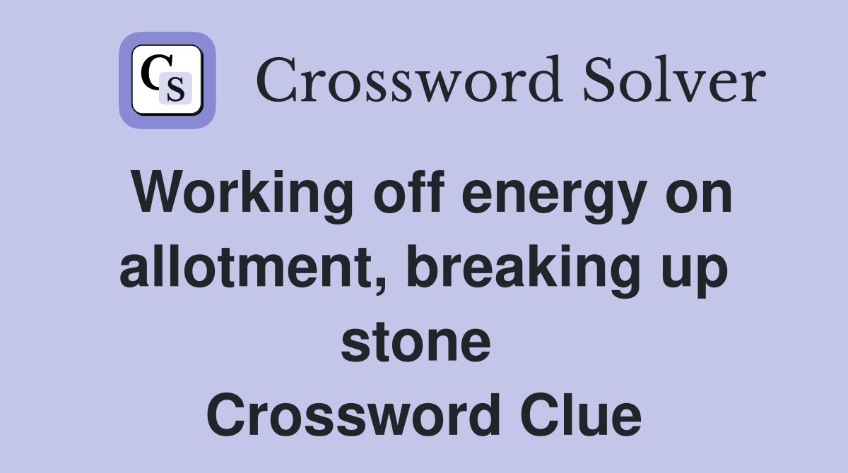 Working off energy on allotment, breaking up stone  Crossword Clue
