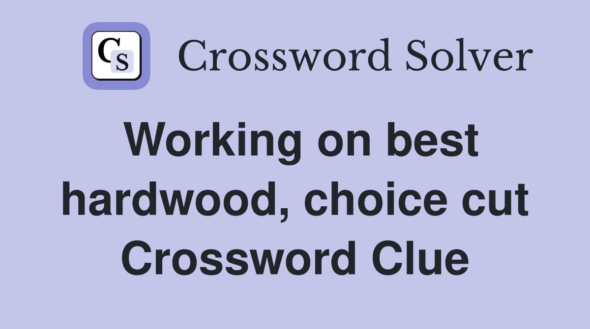 Working on best hardwood, choice cut Crossword Clue