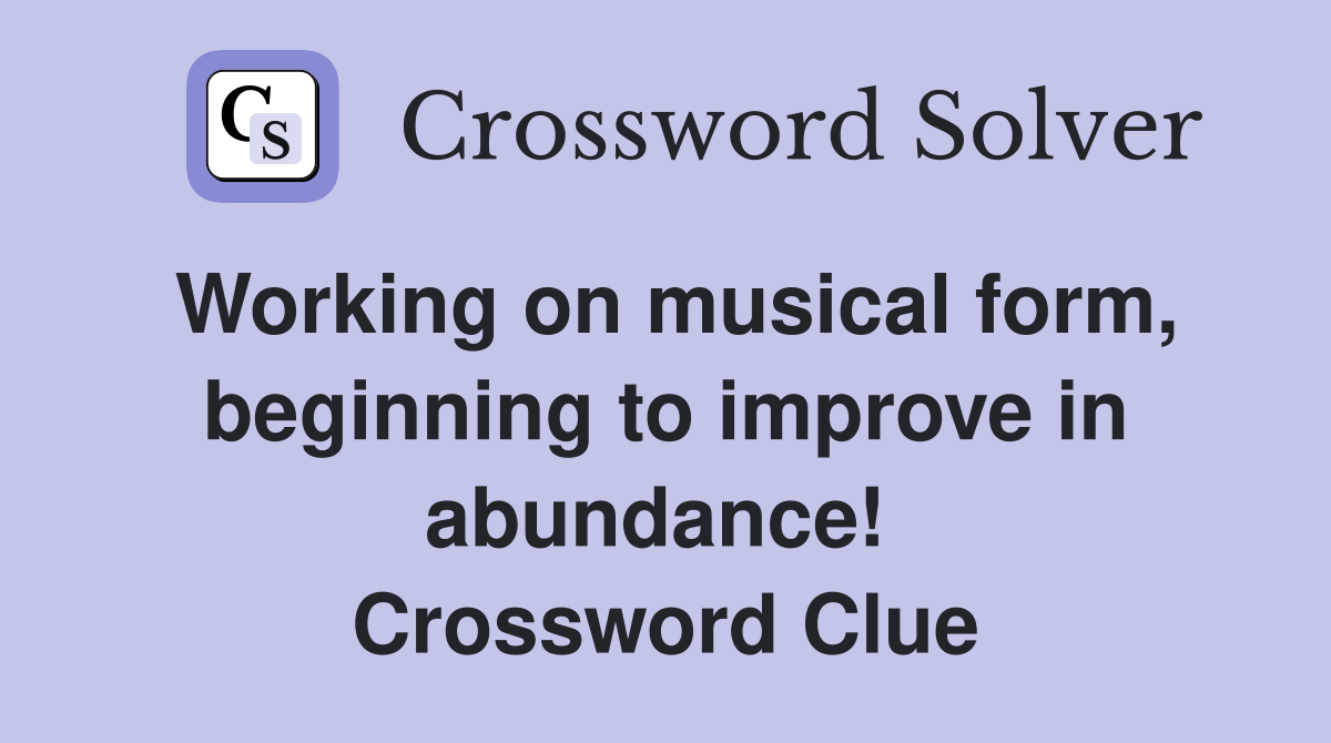 Working on musical form, beginning to improve in abundance!  Crossword Clue