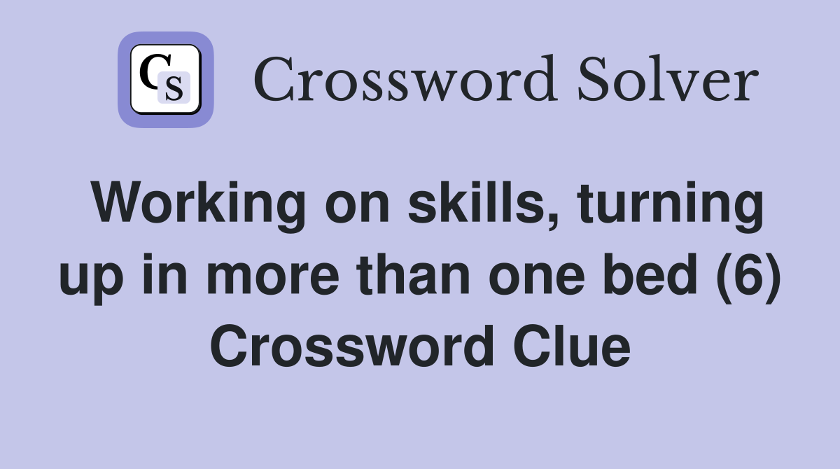 Working on skills, turning up in more than one bed (6) Crossword Clue