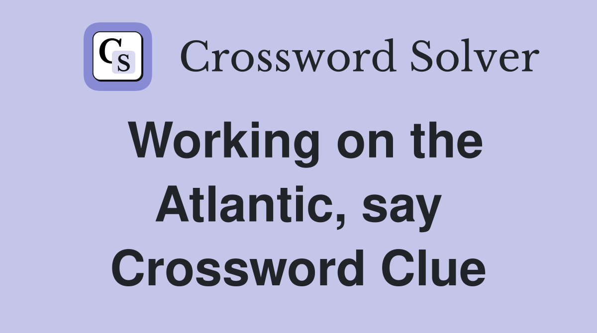 Working on the Atlantic, say Crossword Clue