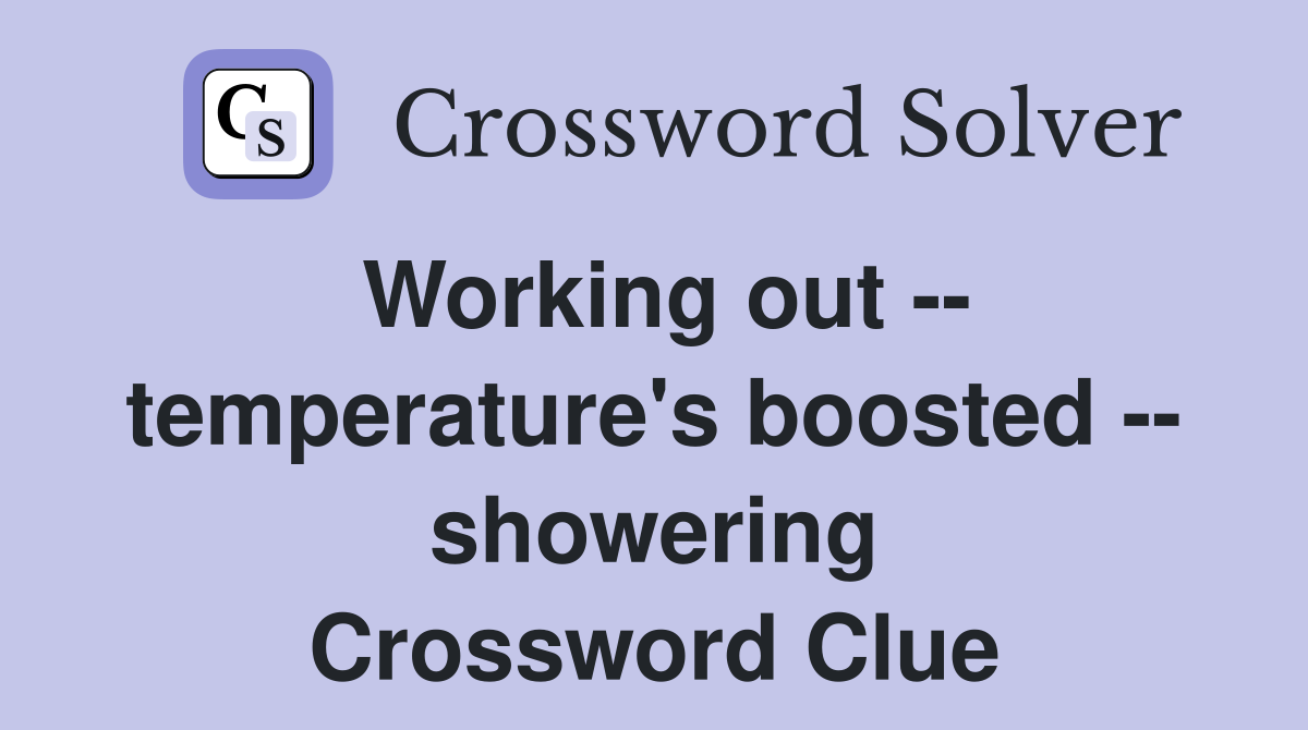 Working out -- temperature's boosted -- showering Crossword Clue