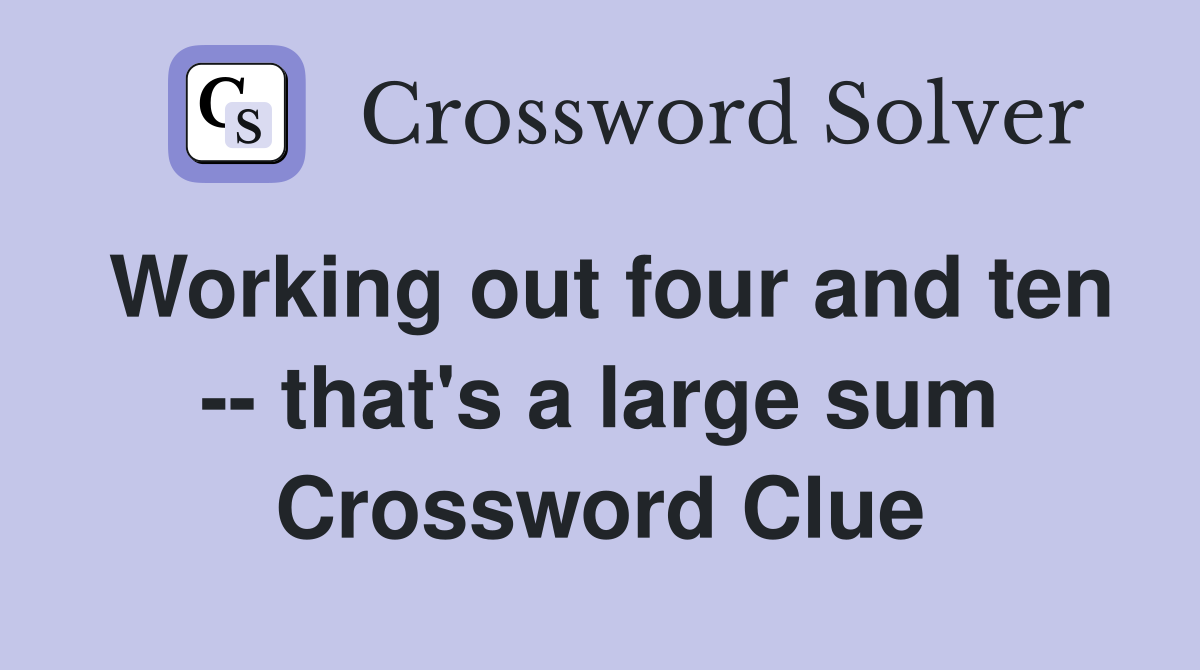 Working out four and ten -- that's a large sum Crossword Clue